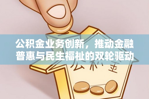 安康公积金业务创新，推动金融普惠与民生福祉的双轮驱动
