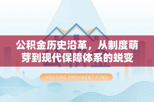 安康公积金历史沿革，从制度萌芽到现代保障体系的蜕变