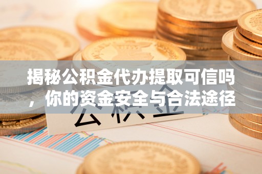安康揭秘公积金代办提取可信吗，你的资金安全与合法途径全解析